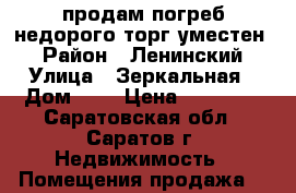 продам погреб недорого(торг уместен) › Район ­ Ленинский › Улица ­ Зеркальная › Дом ­ 6 › Цена ­ 75 000 - Саратовская обл., Саратов г. Недвижимость » Помещения продажа   